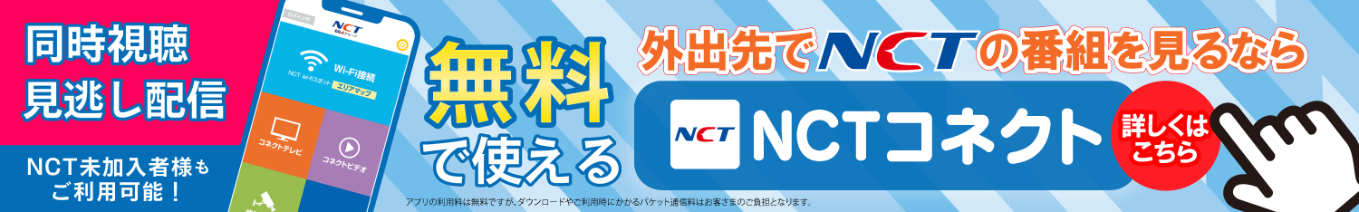 外出先でNCTの番組を見るなら 無料で使える NCTコネクト 同時視聴 見逃し配信 NCT未加入者様もご利用可能！ 詳しくはこちら